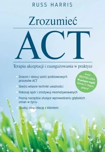 Zrozumieć ACT Terapia akceptacji i zaangażowania w praktyce Zrozumieć ACT Terapia akceptacji i zaangażowania w praktyce
