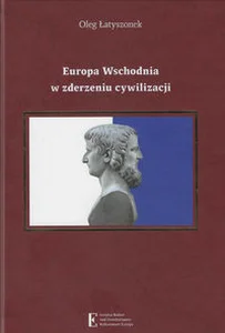 Europa Wschodnia w zderzeniu cywilizacji Historia, problemy narodowościowe i stosunki międzynarodowe w koncepcjach pluralizmu cywilizacyjnego