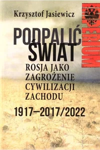 Podpalić świat Rosja jako zagrożenie cywilizacji Zachodu Eksperyment bolszewicki 1917-2017/2022