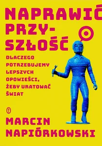 Naprawić przyszłość Dlaczego potrzebujemy lepszych opowieści, żeby uratować świat