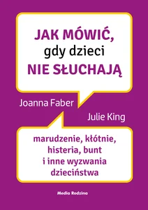 Jak mówić, gdy dzieci nie słuchają Marudzenie, kłótnie, histeria, bunt i inne wyzwania dzieciństwa