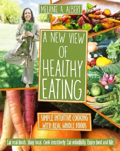 A New View of Healthy Eating Simple Intuitive Cooking with Real Whole Foods