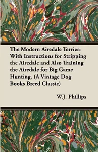 The Modern Airedale Terrier With Instructions for Stripping the Airedale and Also Training the Airedale for Big Game Hunting. (A Vintage Dog Books Breed Classic)