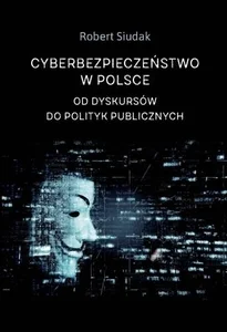 Cyberbezpieczeństwo w Polsce Od dyskursów do polityk publicznych Cyberbezpieczeństwo w Polsce Od dyskursów do polityk publicznych