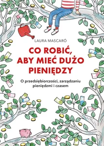 Co robić, aby mieć dużo pieniędzy O przedsiębiorczości, zarządzaniu pieniędzmi i czasem