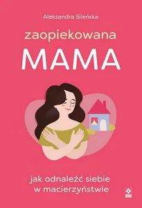 Zaopiekowana mama Jak odnaleźć siebie w macierzyństwie Zaopiekowana mama Jak odnaleźć siebie w macierzyństwie
