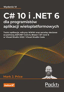 C# 10 i .NET 6 dla programistów aplikacji wieloplatformowych Twórz aplikacje, witryny WWW oraz serwisy sieciowe za pomocą ASP.NET Core 6, Blazor i EF Core 6 w Visual Studio 2022 i Visual Studio Code