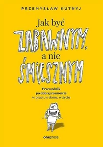 Jak być zabawnym, a nie śmiesznym Przewodnik po dobrej rozmowie w pracy, w domu, w życiu