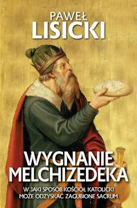 Wygnanie Melchizedeka. W jaki sposób Kościół katolicki może odzyskać zgubione sacrum Wygnanie Melchizedeka. W jaki sposób Kościół katolicki może odzyskać zgubione sacrum