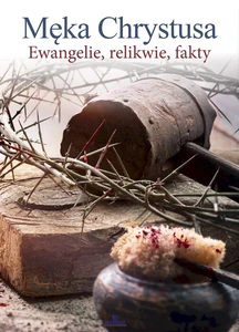 Męka Chrystusa Ewangelie, relikwie, fakty Męka Chrystusa Ewangelie, relikwie, fakty