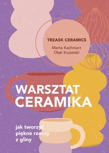 Warsztat ceramika. Jak tworzyć piękne rzeczy z gliny