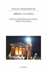 Obrazy, co mogą Studium przeobrażania świata przez fotografię Obrazy, co mogą Studium przeobrażania świata przez fotografię