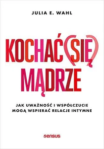 Kochać (się) mądrze Jak uważność i współczucie mogą wspierać relacje intymne Kochać (się) mądrze Jak uważność i współczucie mogą wspierać relacje intymne
