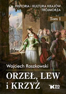 Orzeł, lew i krzyż Historia i kultura krajów Trójmorza Tom 1