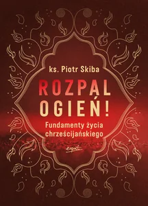Rozpal ogień! Fundamenty życia chrześcijańskiego