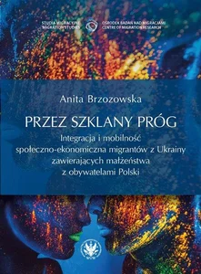 Przez szklany próg. Integracja i mobilność społeczno-ekonomiczna migrantów z Ukrainy zawierających m Przez szklany próg. Integracja i mobilność społeczno-ekonomiczna migrantów z Ukrainy zawierających m
