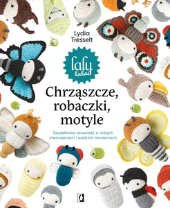 Chrząszcze, robaczki, motyle Szydełkowa opowieść o małych stworzeniach i wielkich marzeniach