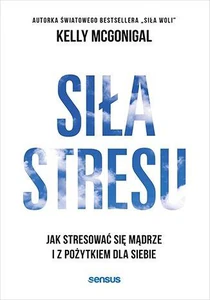 Siła stresu. Jak stresować się mądrze i z pożytkiem dla siebie Siła stresu. Jak stresować się mądrze i z pożytkiem dla siebie