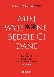 Miej wyje**ne będzie Ci dane O trudnej sztuce odpuszczania Miej wyje**ne będzie Ci dane O trudnej sztuce odpuszczania