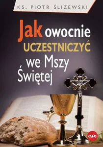 Jak owocnie uczestniczyć we Mszy Świętej Jak owocnie uczestniczyć we Mszy Świętej