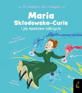 O wielkich dla małych Maria Skłodowska-Curie i jej epokowe odkrycia O wielkich dla małych Maria Skłodowska-Curie i jej epokowe odkrycia