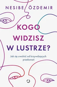 Kogo widzisz w lustrze? Jak się uwolnić od krzywdzących przekonań Kogo widzisz w lustrze? Jak się uwolnić od krzywdzących przekonań