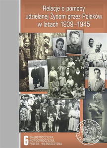 Relacje o pomocy udzielanej Żydom przez Polaków w latach 1939-1945 Tom 6: Białostocczyzna, Nowogródczyzna, Polesie, Wileńszczyzna