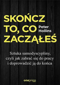 Skończ to, co zacząłeś. Sztuka samodyscypliny, czyli jak zabrać się do pracy i doprowadzić ją do końca