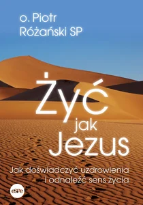 Żyć jak Jezus Jak doświadczyć uzdrowienia i odnaleźć sens życia Żyć jak Jezus Jak doświadczyć uzdrowienia i odnaleźć sens życia