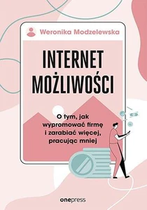 Internet możliwości. O tym, jak wypromować firmę i zarabiać więcej, pracując mniej Internet możliwości. O tym, jak wypromować firmę i zarabiać więcej, pracując mniej