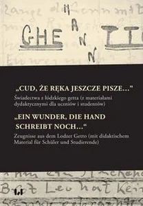„Cud, że ręka jeszcze pisze…” / „Ein Wunder, die Hand schreibt noch…“ Świadectwa z łódzkiego getta z materiałami dydaktycznymi dla uczniów i studentów / Zeugnisse aus dem