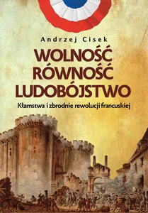 Wolność równość ludobójstwo Kłamstwa i zbrodnie rewolucji francuskiej Wolność równość ludobójstwo Kłamstwa i zbrodnie rewolucji francuskiej