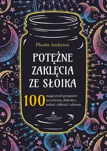 Potężne zaklęcia ze słoika 100 magicznych przepisów na ochronę, dobrobyt, miłość, obfitość i zdrowie