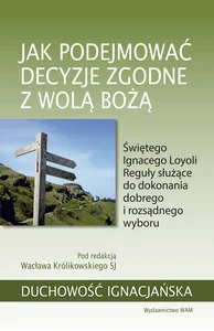 Jak podejmować decyzje zgodne z wolą Bożą Świętego Ignacego Loyoli Reguły służące do dokonania dobrego i rozsądnego wyboru Jak podejmować decyzje zgodne z wolą Bożą Świętego Ignacego Loyoli Reguły służące do dokonania dobrego i rozsądnego wyboru