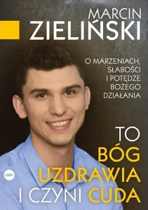 To Bóg uzdrawia i czyni cuda O marzeniach, słabości i potędze Bożego działania