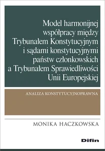 Model harmonijnej współpracy między Trybunałem Konstytucyjnym i sądami konstytucyjnymi państw członkowskich a Trybunałem Sprawiedliwości Unii Europejskiej Analiza konstytucyjnoprawna Model harmonijnej współpracy między Trybunałem Konstytucyjnym i sądami konstytucyjnymi państw członkowskich a Trybunałem Sprawiedliwości Unii Europejskiej Analiza konstytucyjnoprawna