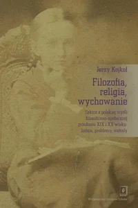 Filozofia, religia wychowanie Szkice z polskiej myśli filozoficzno-społecznej przełomu XIX i XX wieku: ludzie, problemy, metody