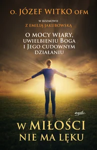 W miłości nie ma lęku O mocy wiary, uwielbieniu Boga i Jego cudownym działaniu W miłości nie ma lęku O mocy wiary, uwielbieniu Boga i Jego cudownym działaniu
