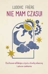 Nie mam czasu! Duchowe refleksje o życiu chwilą obecną i sztuce czekania.