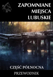 Zapomniane miejsca Lubuskie Część północna Przewodnik