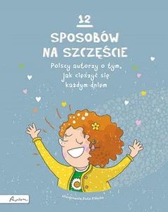 12 sposobów na szczęście Polscy autorzy o tym, jak cieszyć się każdym dniem
