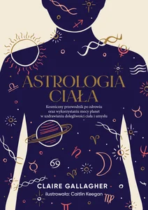 Astrologia ciała Kosmiczny przewodnik po zdrowiu oraz wykorzystaniu mocy planet w uzdrawianiu dolegliwości ciała i um