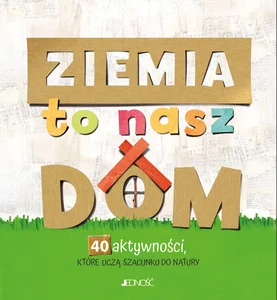 Ziemia to nasz dom 40 aktywności które uczą szacunku do natury
