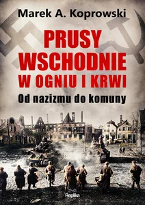 Prusy Wschodnie w ogniu i krwi Od nazizmu do komuny