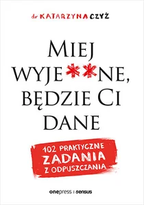 Miej wyje**ne, będzie Ci dane 102 praktyczne zadania z odpuszczania Miej wyje**ne, będzie Ci dane 102 praktyczne zadania z odpuszczania