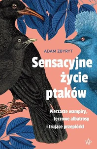 Sensacyjne życie ptaków Pierzaste wampiry, tęczowe albatrosy i trujące przepiórki