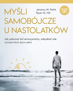 Myśli samobójcze u nastolatków Jak pokonać ból emocjonalny, odzyskać siłę i przywrócić życiu sens