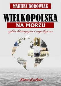 Wielkopolska na morzu Szkice historyczne i współczesne Wielkopolska na morzu Szkice historyczne i współczesne