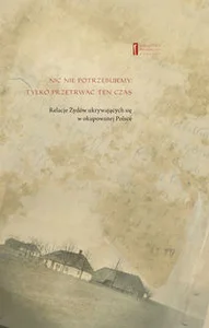 Nic nie potrzebujemy Tylko przetrwać ten czas Relacje Żydów ukrywających się w okupowanej Polsce Nic nie potrzebujemy Tylko przetrwać ten czas Relacje Żydów ukrywających się w okupowanej Polsce