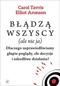 Błądzą wszyscy (ale nie ja) Dlaczego usprawiedliwiamy głupie poglądy, złe decyzje i szkodliwe działania?